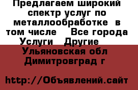 Предлагаем широкий спектр услуг по металлообработке, в том числе: - Все города Услуги » Другие   . Ульяновская обл.,Димитровград г.